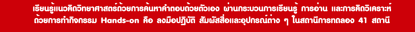 เรียนรู้แนวคิดวิทยาศาสตร์ด้วยการค้นหาคำตอบด้วยตัวเอง ผ่านกระบวนการเรียนรู้ การอ่าน และการคิดวิเคราะห์ ด้วยการทำกิจกรรม Hands-on คือ ลงมือปฏิบัติ สัมผัสสื่อและอุปกรณ์ต่าง ๆ ในสถานีการทดลอง 41 สถานี 