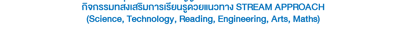 กิจกรรมทส่งเสริมการเรียนรู้ด้วยแนวทาง STREAM APPROACH (Science, Technology, Reading, Engineering, Arts, Maths)